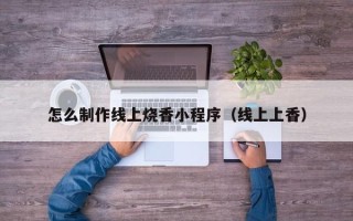 禹州怎么制作线上烧香小程序（线上上香）