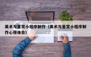 禹州美术与鉴赏小程序制作（美术与鉴赏小程序制作心得体会）