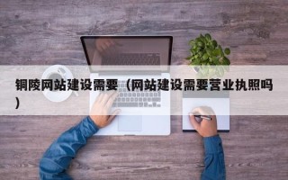 禹州铜陵网站建设需要（网站建设需要营业执照吗）