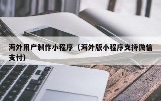 禹州海外用户制作小程序（海外版小程序支持微信支付）