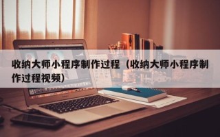 禹州收纳大师小程序制作过程（收纳大师小程序制作过程视频）