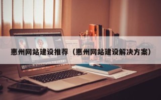 禹州惠州网站建设推荐（惠州网站建设解决方案）