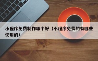 禹州小程序免费制作哪个好（小程序免费的有哪些使用的）
