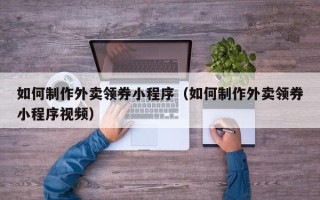 禹州如何制作外卖领券小程序（如何制作外卖领券小程序视频）