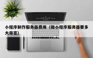 禹州小程序制作服务器费用（做小程序服务器要多大带宽）