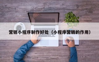 禹州营销小程序制作好处（小程序营销的作用）