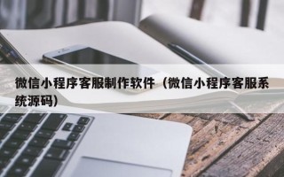 禹州微信小程序客服制作软件（微信小程序客服系统源码）