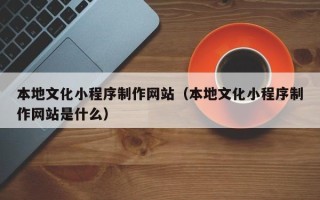 禹州本地文化小程序制作网站（本地文化小程序制作网站是什么）