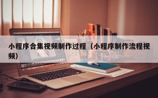 禹州小程序合集视频制作过程（小程序制作流程视频）