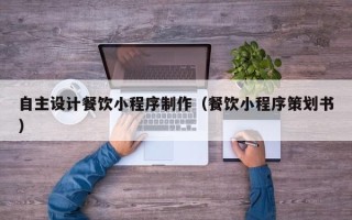 禹州自主设计餐饮小程序制作（餐饮小程序策划书）