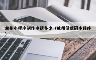 禹州兰州小程序制作电话多少（兰州健康码小程序）