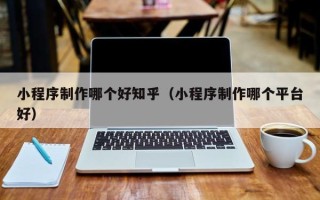禹州小程序制作哪个好知乎（小程序制作哪个平台好）